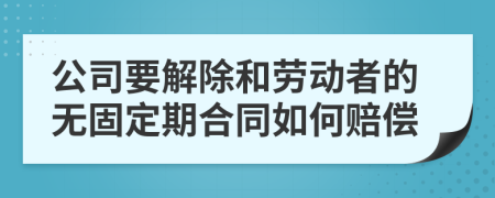 公司要解除和劳动者的无固定期合同如何赔偿