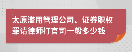 太原滥用管理公司、证券职权罪请律师打官司一般多少钱