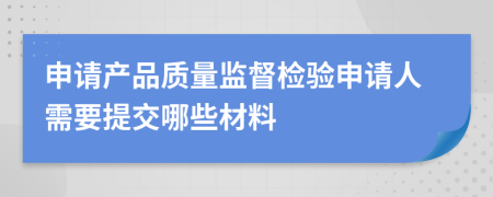 申请产品质量监督检验申请人需要提交哪些材料