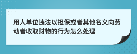 用人单位违法以担保或者其他名义向劳动者收取财物的行为怎么处理