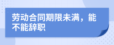 劳动合同期限未满，能不能辞职