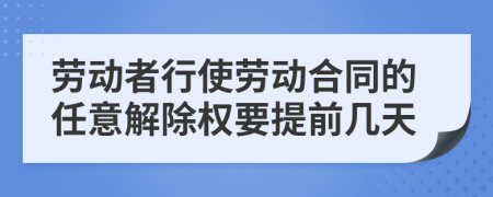 劳动者行使劳动合同的任意解除权要提前几天