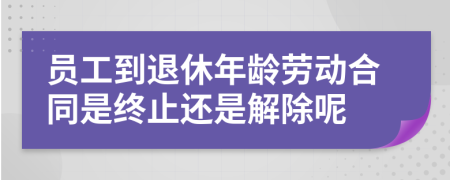 员工到退休年龄劳动合同是终止还是解除呢