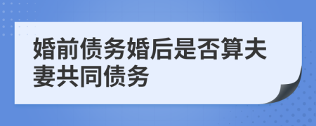 婚前债务婚后是否算夫妻共同债务