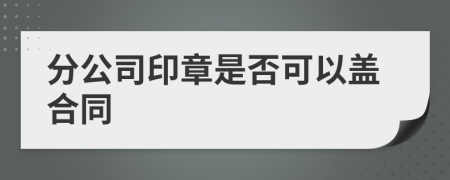 分公司印章是否可以盖合同