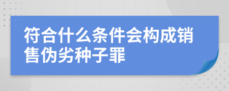 符合什么条件会构成销售伪劣种子罪