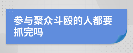 参与聚众斗殴的人都要抓完吗