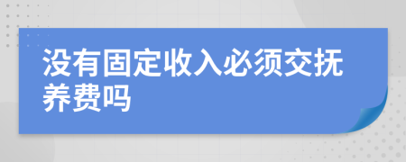 没有固定收入必须交抚养费吗