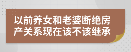 以前养女和老婆断绝房产关系现在该不该继承