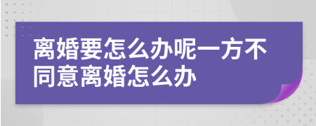 离婚要怎么办呢一方不同意离婚怎么办