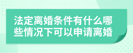 法定离婚条件有什么哪些情况下可以申请离婚