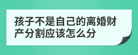 孩子不是自己的离婚财产分割应该怎么分