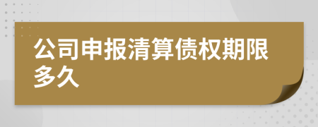 公司申报清算债权期限多久