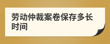 劳动仲裁案卷保存多长时间