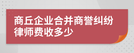 商丘企业合并商誉纠纷律师费收多少
