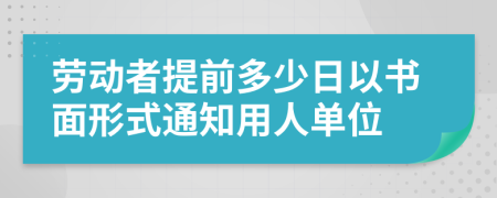 劳动者提前多少日以书面形式通知用人单位