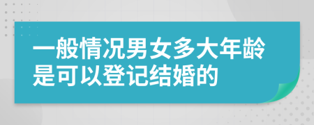 一般情况男女多大年龄是可以登记结婚的