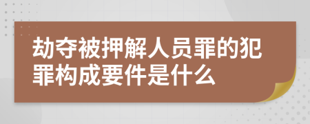 劫夺被押解人员罪的犯罪构成要件是什么