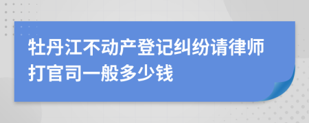 牡丹江不动产登记纠纷请律师打官司一般多少钱