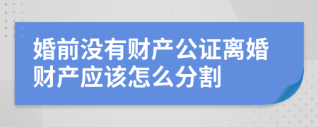 婚前没有财产公证离婚财产应该怎么分割