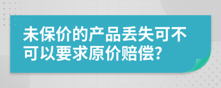 未保价的产品丢失可不可以要求原价赔偿?