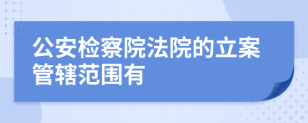 公安检察院法院的立案管辖范围有