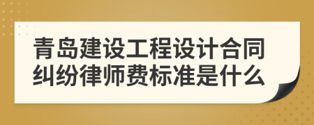 青岛建设工程设计合同纠纷律师费标准是什么