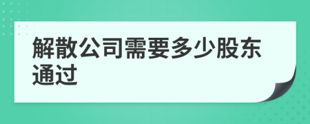 解散公司需要多少股东通过