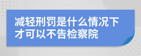 减轻刑罚是什么情况下才可以不告检察院