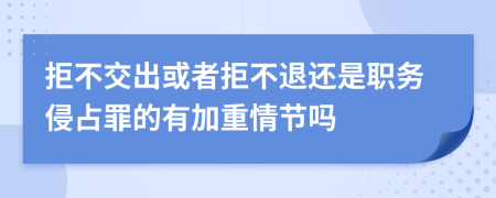拒不交出或者拒不退还是职务侵占罪的有加重情节吗