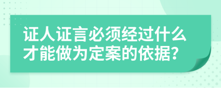 证人证言必须经过什么才能做为定案的依据？