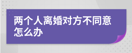 两个人离婚对方不同意怎么办