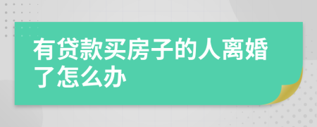 有贷款买房子的人离婚了怎么办