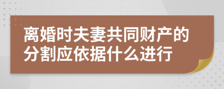 离婚时夫妻共同财产的分割应依据什么进行