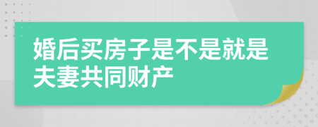 婚后买房子是不是就是夫妻共同财产