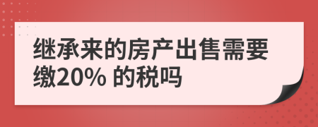 继承来的房产出售需要缴20% 的税吗