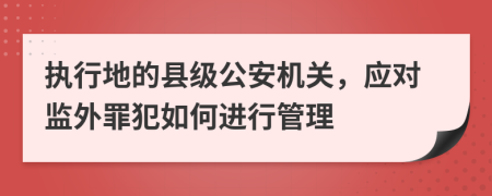 执行地的县级公安机关，应对监外罪犯如何进行管理