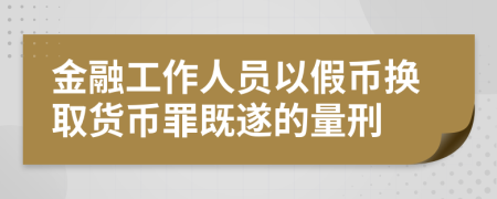 金融工作人员以假币换取货币罪既遂的量刑