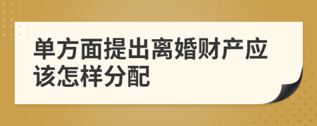 单方面提出离婚财产应该怎样分配