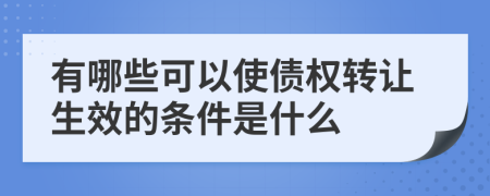 有哪些可以使债权转让生效的条件是什么