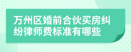 万州区婚前合伙买房纠纷律师费标准有哪些