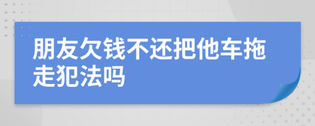 朋友欠钱不还把他车拖走犯法吗