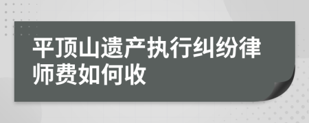 平顶山遗产执行纠纷律师费如何收