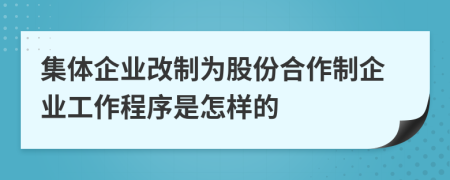 集体企业改制为股份合作制企业工作程序是怎样的