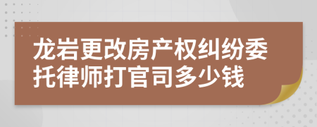 龙岩更改房产权纠纷委托律师打官司多少钱