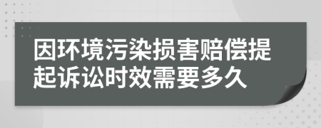 因环境污染损害赔偿提起诉讼时效需要多久