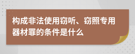 构成非法使用窃听、窃照专用器材罪的条件是什么