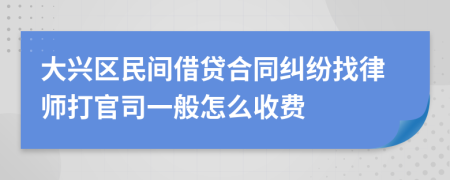 大兴区民间借贷合同纠纷找律师打官司一般怎么收费