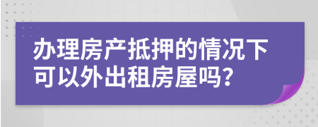 办理房产抵押的情况下可以外出租房屋吗？