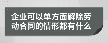 企业可以单方面解除劳动合同的情形都有什么